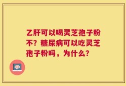 乙肝可以喝灵芝孢子粉不？糖尿病可以吃灵芝孢子粉吗，为什么？
