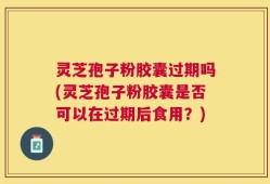 灵芝孢子粉胶囊过期吗(灵芝孢子粉胶囊是否可以在过期后食用？)