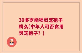 30多岁能喝灵芝孢子粉么(中年人可否食用灵芝孢子？)