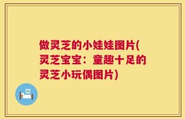 做灵芝的小娃娃图片(灵芝宝宝：童趣十足的灵芝小玩偶图片)