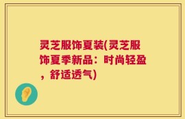 灵芝服饰夏装(灵芝服饰夏季新品：时尚轻盈，舒适透气)