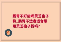 肠胃不好能喝灵芝孢子粉_肠胃不适者适合服用灵芝孢子粉吗？