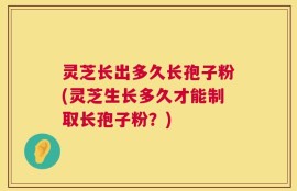 灵芝长出多久长孢子粉(灵芝生长多久才能制取长孢子粉？)