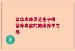 金华尖峰灵芝孢子粉 营养丰富的健康养生之选