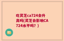 吃灵芝ca724会升高吗(灵芝会影响CA724水平吗？)
