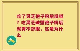 吃了灵芝孢子粉后反呕？吃灵芝破壁孢子粉后就胃不舒服，这是为什么