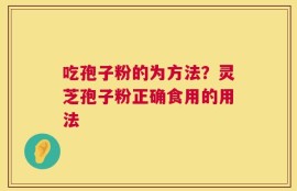 吃孢子粉的为方法？灵芝孢子粉正确食用的用法