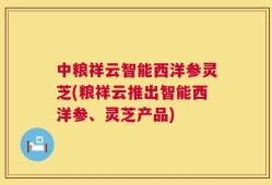 中粮祥云智能西洋参灵芝(粮祥云推出智能西洋参、灵芝产品)