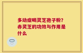 多动症喝灵芝孢子粉？赤灵芝的功效与作用是什么