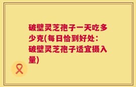 破壁灵芝孢子一天吃多少克(每日恰到好处：破壁灵芝孢子适宜摄入量)
