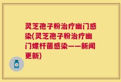 灵芝孢子粉治疗幽门感染(灵芝孢子粉治疗幽门螺杆菌感染——新闻更新)
