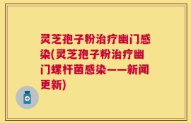灵芝孢子粉治疗幽门感染(灵芝孢子粉治疗幽门螺杆菌感染——新闻更新)