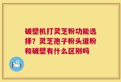 破壁机打灵芝粉功能选择？灵芝孢子粉头道粉和破壁有什么区别吗