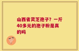 山西省灵芝孢子？一斤40多元的孢子粉是真的吗