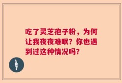 吃了灵芝孢子粉，为何让我夜夜难眠？你也遇到过这种情况吗？