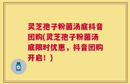 灵芝孢子粉菌汤底抖音团购(灵芝孢子粉菌汤底限时优惠，抖音团购开启！)