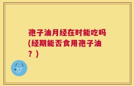 孢子油月经在时能吃吗(经期能否食用孢子油？)