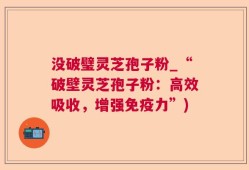 没破璧灵芝孢子粉_“破壁灵芝孢子粉：高效吸收，增强免疫力”)