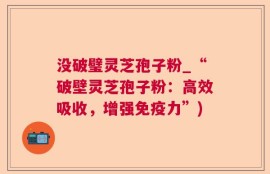 没破璧灵芝孢子粉_“破壁灵芝孢子粉：高效吸收，增强免疫力”)