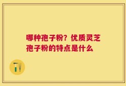 哪种孢子粉？优质灵芝孢子粉的特点是什么