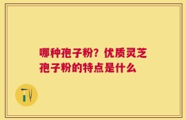 哪种孢子粉？优质灵芝孢子粉的特点是什么