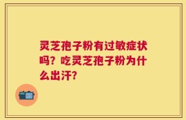 灵芝孢子粉有过敏症状吗？吃灵芝孢子粉为什么出汗？