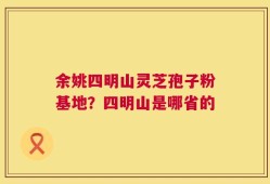余姚四明山灵芝孢子粉基地？四明山是哪省的