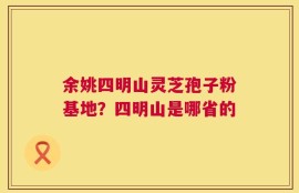余姚四明山灵芝孢子粉基地？四明山是哪省的