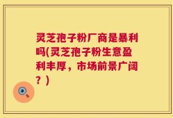 灵芝孢子粉厂商是暴利吗(灵芝孢子粉生意盈利丰厚，市场前景广阔？)