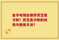 金华电视台推荐灵芝孢子粉？灵芝孢子粉的功效与使用方法？
