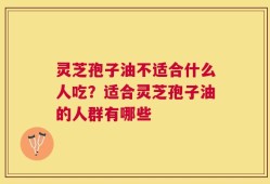 灵芝孢子油不适合什么人吃？适合灵芝孢子油的人群有哪些
