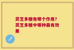灵芝多糖有哪个作用？灵芝多糖中哪种最有效果