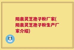 阳泉灵芝孢子粉厂家(阳泉灵芝孢子粉生产厂家介绍)