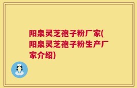 阳泉灵芝孢子粉厂家(阳泉灵芝孢子粉生产厂家介绍)