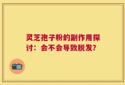 灵芝孢子粉的副作用探讨：会不会导致脱发？