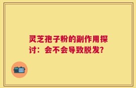灵芝孢子粉的副作用探讨：会不会导致脱发？