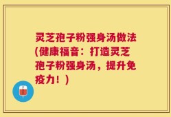 灵芝孢子粉强身汤做法(健康福音：打造灵芝孢子粉强身汤，提升免疫力！)
