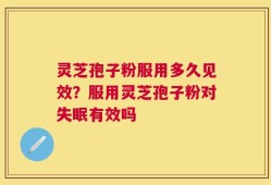 灵芝孢子粉服用多久见效？服用灵芝孢子粉对失眠有效吗