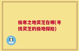 极寒之地灵芝在哪(寻找灵芝的极地探险)