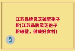 江苏品牌灵芝破壁孢子粉(江苏品牌灵芝孢子粉破壁，健康好食材)