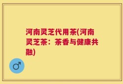 河南灵芝代用茶(河南灵芝茶：茶香与健康共融)