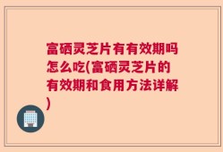 富硒灵芝片有有效期吗怎么吃(富硒灵芝片的有效期和食用方法详解)