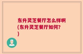 东升灵芝餐厅怎么样啊(东升灵芝餐厅如何？)