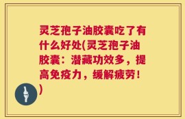 灵芝孢子油胶囊吃了有什么好处(灵芝孢子油胶囊：潜藏功效多，提高免疫力，缓解疲劳！)