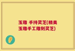 玉雕 手持灵芝(精美玉雕手工雕刻灵芝)
