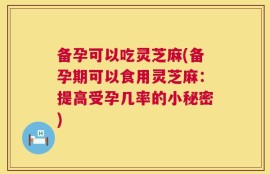 备孕可以吃灵芝麻(备孕期可以食用灵芝麻：提高受孕几率的小秘密)