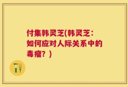 付集韩灵芝(韩灵芝：如何应对人际关系中的毒瘤？)