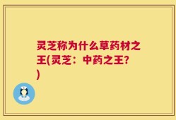 灵芝称为什么草药材之王(灵芝：中药之王？)