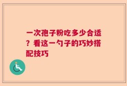 一次孢子粉吃多少合适？看这一勺子的巧妙搭配技巧