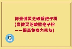 得壹健灵芝破壁孢子粉(壹健灵芝破壁孢子粉——提高免疫力密友)